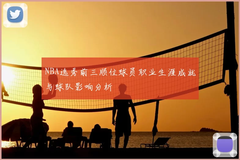 NBA选秀前三顺位球员职业生涯成就与球队影响分析