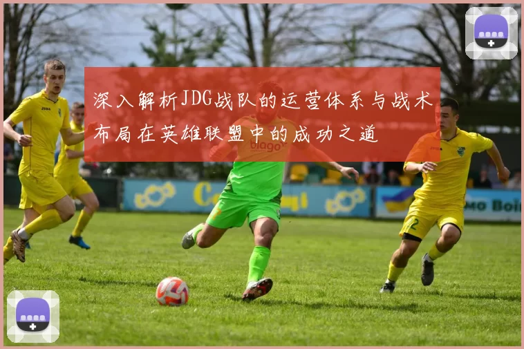 深入解析JDG战队的运营体系与战术布局在英雄联盟中的成功之道