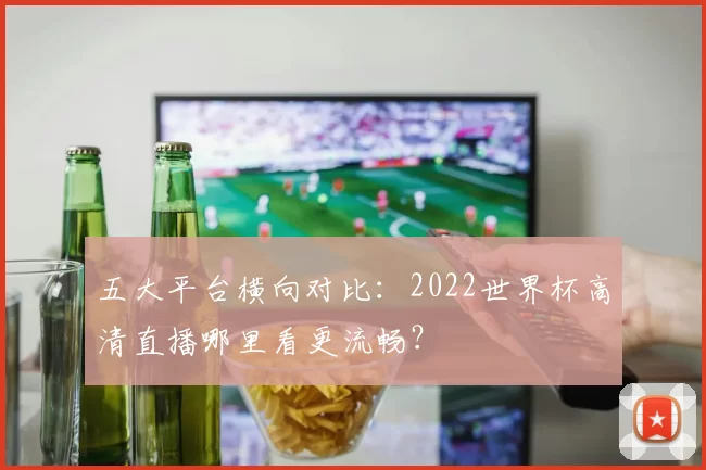 五大平台横向对比:2022世界杯高清直播哪里看更流畅?