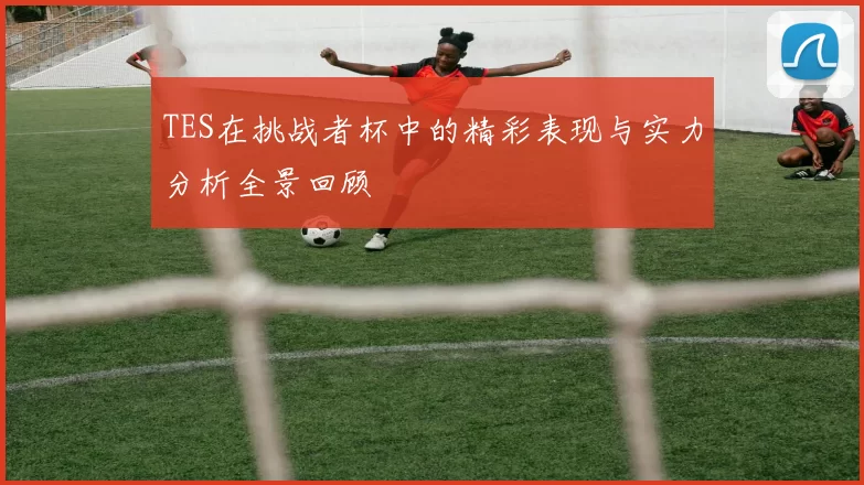 TES在挑战者杯中的精彩表现与实力分析全景回顾