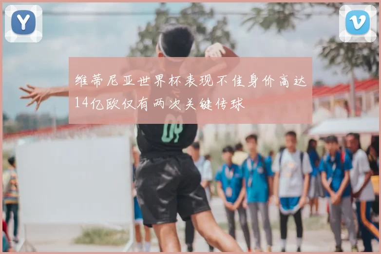 维蒂尼亚世界杯表现不佳身价高达14亿欧仅有两次关键传球