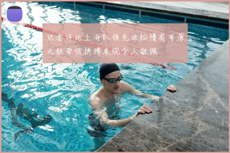 记者评论上海队领先放松情有可原大秋带伤拼搏表现令人敬佩