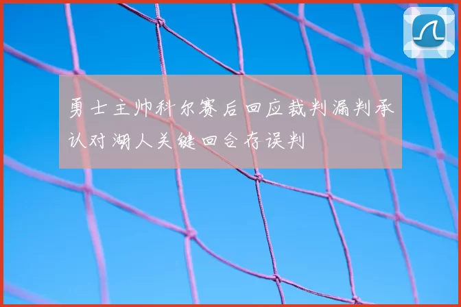 勇士主帅科尔赛后回应裁判漏判承认对湖人关键回合存误判