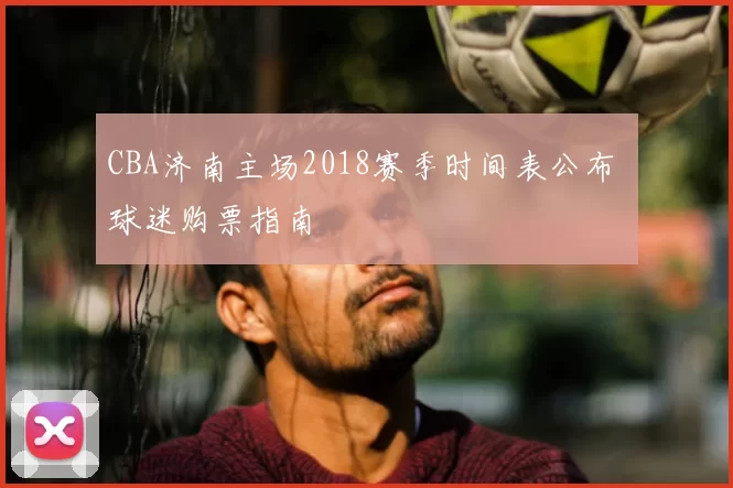 CBA济南主场2018赛季时间表公布 球迷购票指南