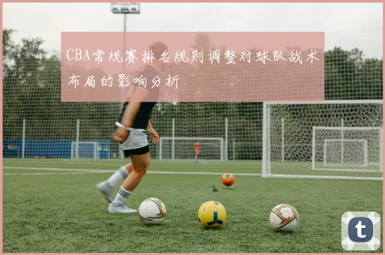 CBA常规赛排名规则调整对球队战术布局的影响分析