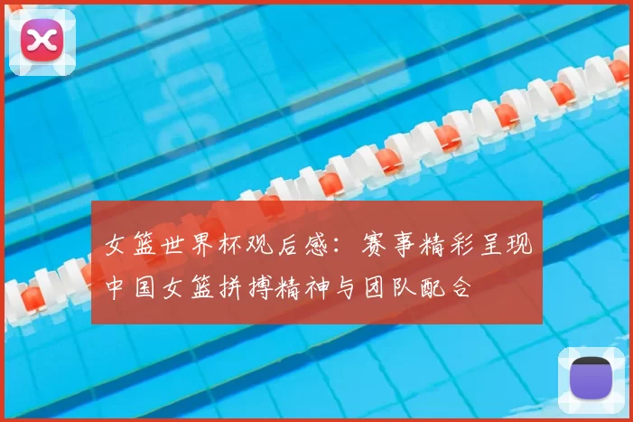 女篮世界杯观后感:赛事精彩呈现中国女篮拼搏精神与团队配合