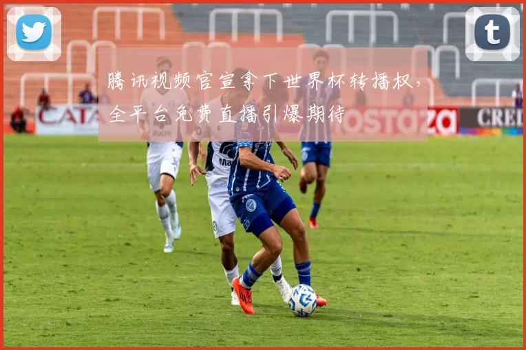 腾讯视频官宣拿下世界杯转播权,全平台免费直播引爆期待