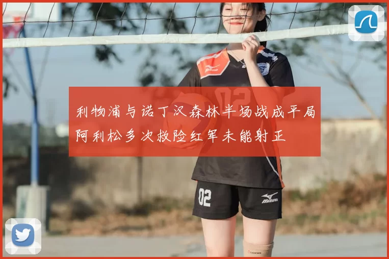 利物浦与诺丁汉森林半场战成平局阿利松多次救险红军未能射正