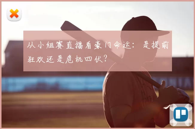 从小组赛直播看豪门命运:是提前狂欢还是危机四伏?