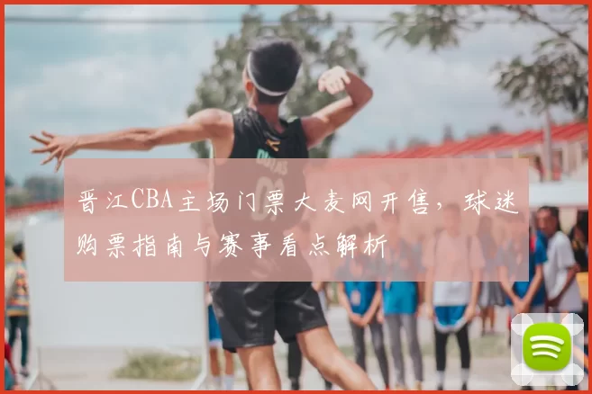 晋江CBA主场门票大麦网开售,球迷购票指南与赛事看点解析