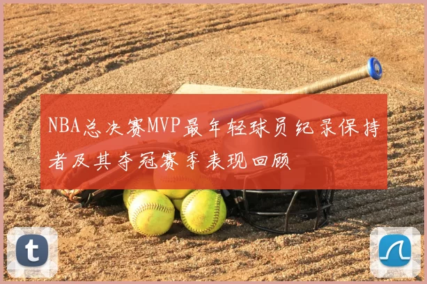 NBA总决赛MVP最年轻球员纪录保持者及其夺冠赛季表现回顾