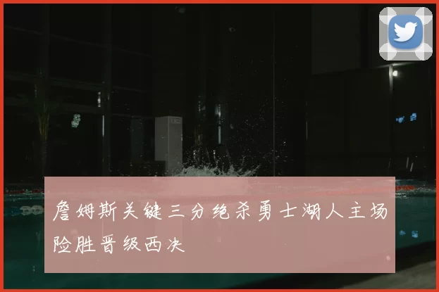 詹姆斯关键三分绝杀勇士湖人主场险胜晋级西决