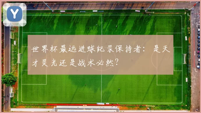 世界杯最远进球纪录保持者：是天才灵光还是战术必然？