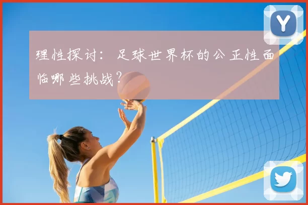理性探讨:足球世界杯的公正性面临哪些挑战?