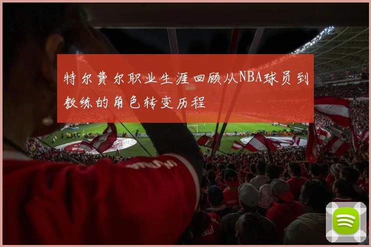 特尔费尔职业生涯回顾从NBA球员到教练的角色转变历程