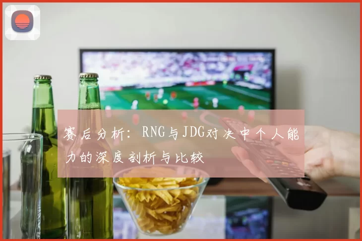 赛后分析:RNG与JDG对决中个人能力的深度剖析与比较