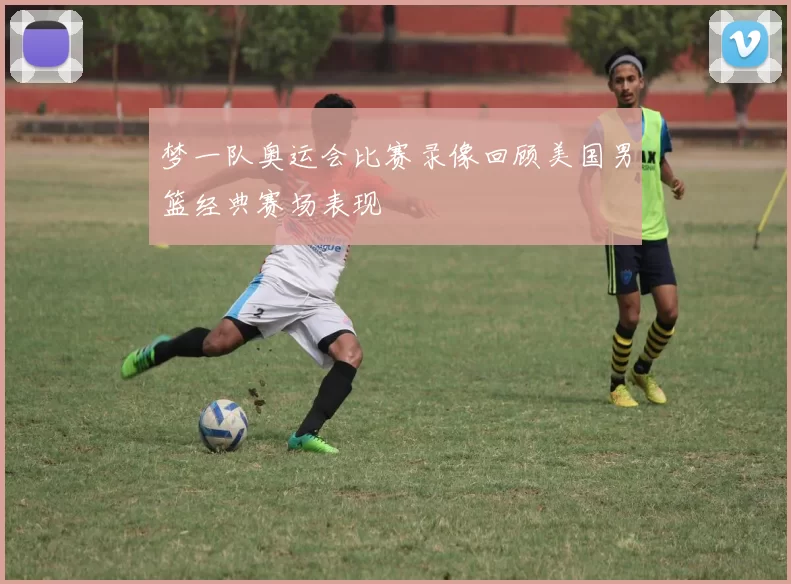 梦一队奥运会比赛录像回顾美国男篮经典赛场表现